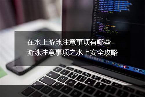 在水上游泳注意事项有哪些　游泳注意事项之水上安全攻略