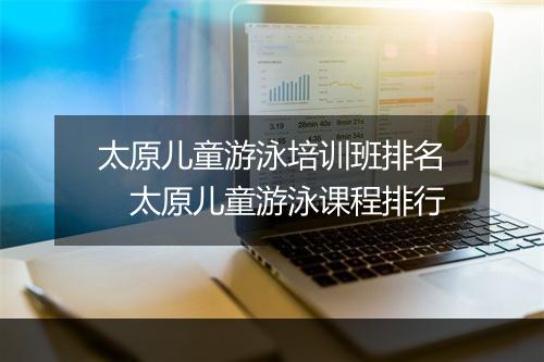 太原儿童游泳培训班排名　太原儿童游泳课程排行