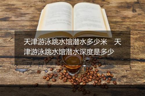 天津游泳跳水馆潜水多少米　天津游泳跳水馆潜水深度是多少