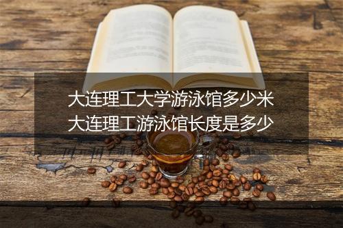 大连理工大学游泳馆多少米　大连理工游泳馆长度是多少